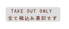 TAKE OUT Only 全て税込み表記です